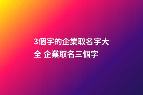 3個字的企業取名字大全 企業取名三個字-第1張-公司起名-玄機派